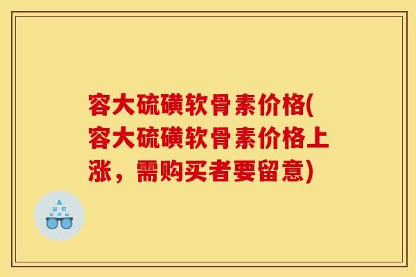 容大硫磺软骨素价格(容大硫磺软骨素价格上涨，需购买者要留意)
