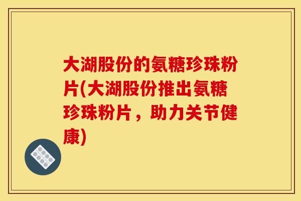大湖股份的氨糖珍珠粉片(大湖股份推出氨糖珍珠粉片,助力关节健康) 大湖股份的氨糖珍珠粉片(大湖股份推出氨糖珍珠粉片,助力关节健康)
