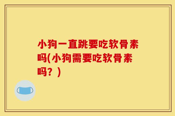 小狗一直跳要吃软骨素吗(小狗需要吃软骨素吗？)