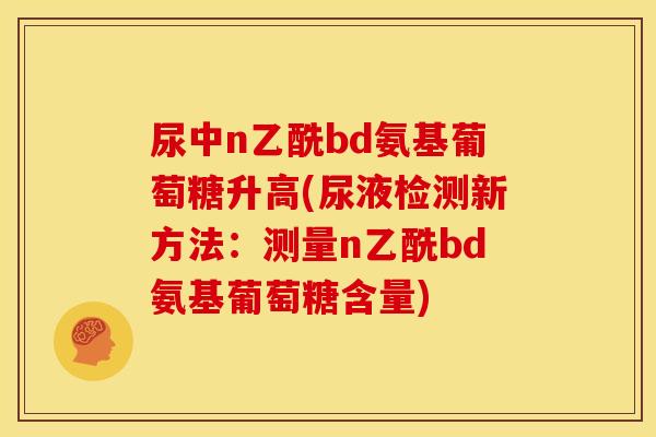 尿中n乙酰bd氨基葡萄糖升高(尿液检测新方法：测量n乙酰bd氨基葡萄糖含量)
