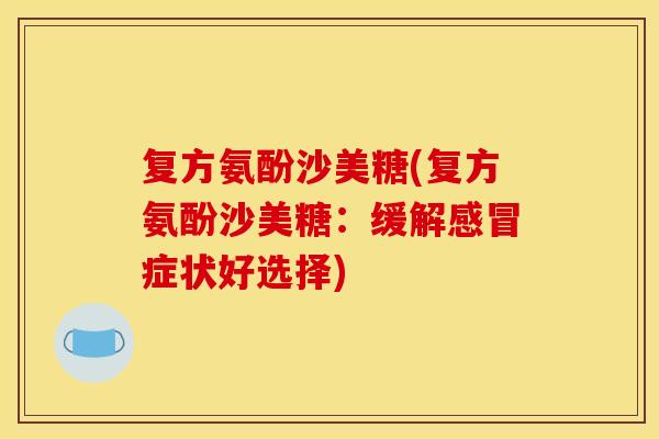 复方氨酚沙美糖(复方氨酚沙美糖:缓解症状好选择) 复方氨酚沙美糖(复方氨酚沙美糖:缓解症状好选择)