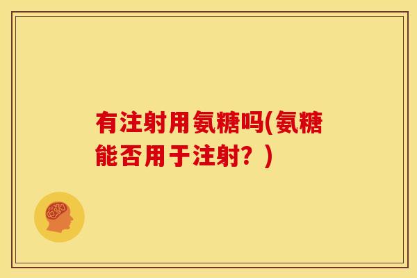 有注射用氨糖吗(氨糖能否用于注射？)