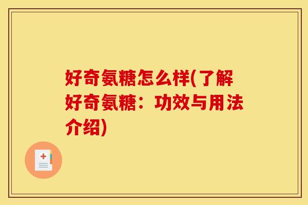 好奇氨糖怎么样(了解好奇氨糖：功效与用法介绍)