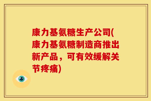 康力基氨糖生产公司(康力基氨糖制造商推出新产品，可有效缓解关节疼痛)