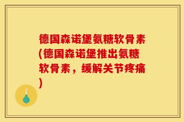 德国森诺堡氨糖软骨素(德国森诺堡推出氨糖软骨素，缓解关节疼痛)