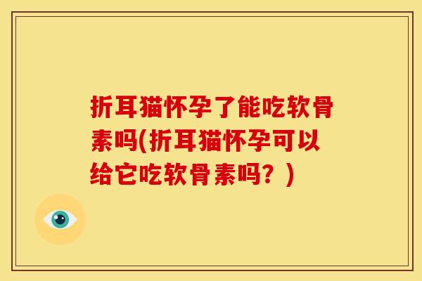 折耳猫怀孕了能吃软骨素吗(折耳猫怀孕可以给它吃软骨素吗？)