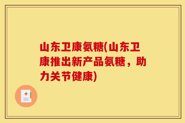 山东卫康氨糖(山东卫康推出新产品氨糖，助力关节健康)