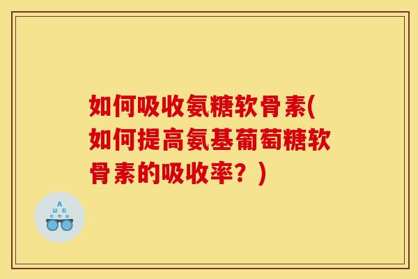 如何吸收氨糖软骨素(如何提高氨基葡萄糖软骨素的吸收率？)