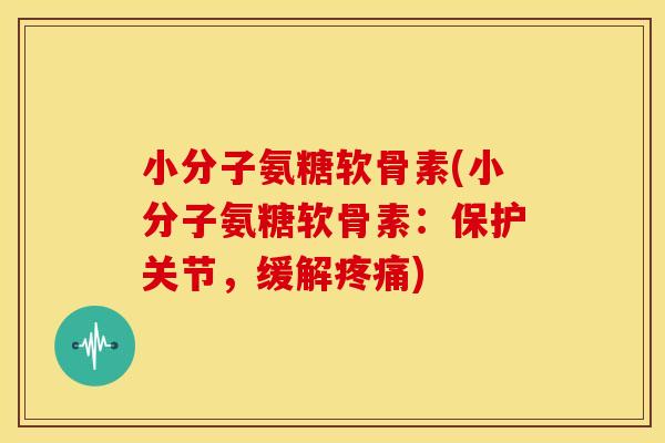小分子氨糖软骨素(小分子氨糖软骨素：保护关节，缓解疼痛)