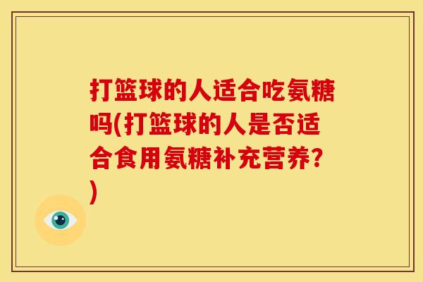 打篮球的人适合吃氨糖吗(打篮球的人是否适合食用氨糖补充营养？)