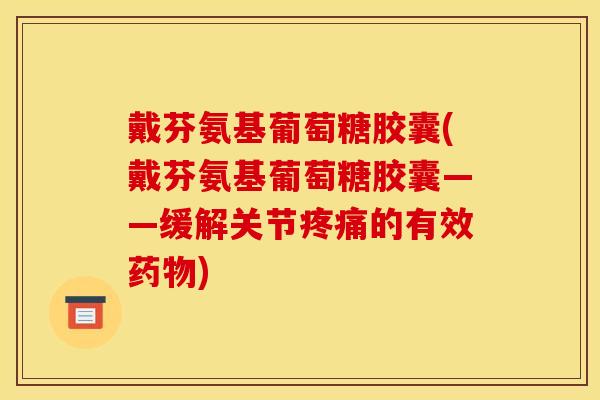 戴芬氨基葡萄糖胶囊(戴芬氨基葡萄糖胶囊——缓解关节疼痛的有效药物)