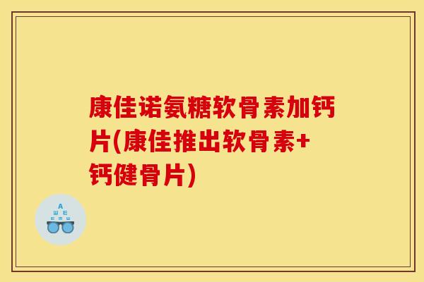 康佳诺氨糖软骨素加钙片(康佳推出软骨素+钙健骨片)