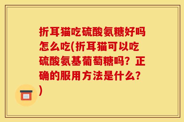 折耳猫吃硫酸氨糖好吗怎么吃(折耳猫可以吃硫酸氨基葡萄糖吗?正确的服用方法是什么?) 折耳猫吃硫酸氨糖好吗怎么吃(折耳猫可以吃硫酸氨基葡萄糖吗?正确的服用方法是什么?)