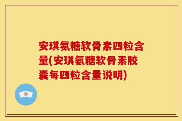 安琪氨糖软骨素四粒含量(安琪氨糖软骨素胶囊每四粒含量说明)