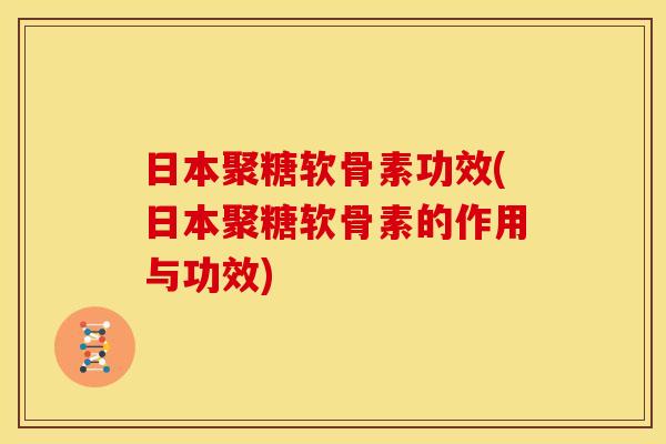 日本聚糖软骨素功效(日本聚糖软骨素的作用与功效)