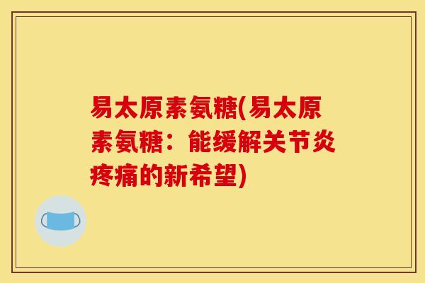 易太原素氨糖(易太原素氨糖:能缓解的新希望) 易太原素氨糖(易太原素氨糖:能缓解的新希望)