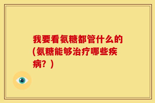 我要看氨糖都管什么的(氨糖能够治疗哪些疾病？)