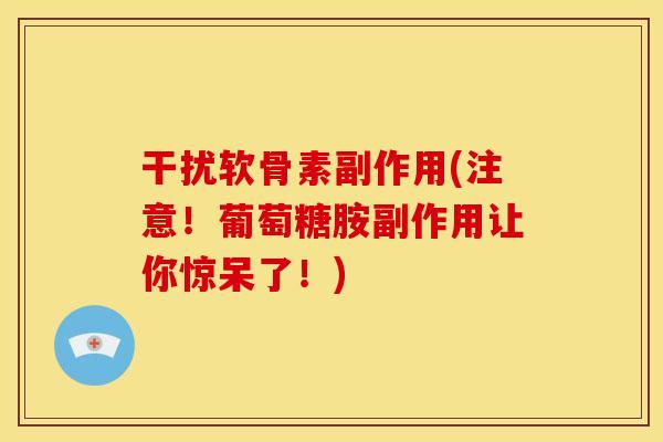 干扰软骨素副作用(注意！葡萄糖胺副作用让你惊呆了！)