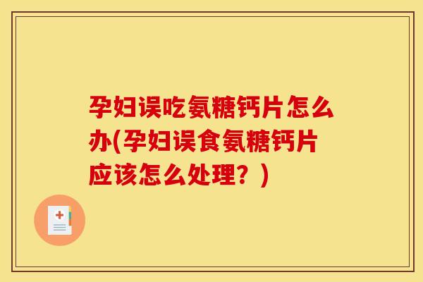 孕妇误吃氨糖钙片怎么办(孕妇误食氨糖钙片应该怎么处理？)
