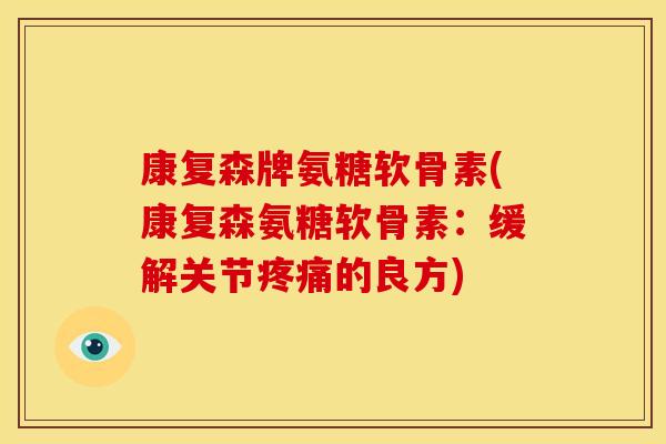 康复森牌氨糖软骨素(康复森氨糖软骨素：缓解关节疼痛的良方)