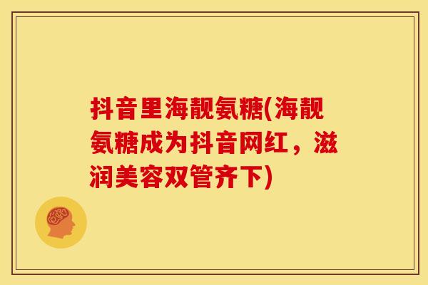 抖音里海靓氨糖(海靓氨糖成为抖音网红，滋润美容双管齐下)