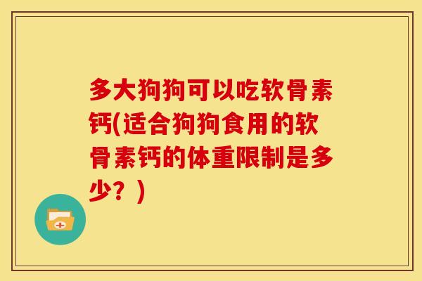 多大狗狗可以吃软骨素钙(适合狗狗食用的软骨素钙的体重限制是多少？)