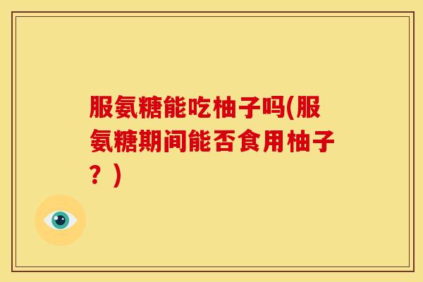 服氨糖能吃柚子吗(服氨糖期间能否食用柚子？)