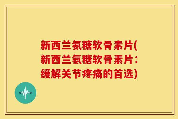 新西兰氨糖软骨素片(新西兰氨糖软骨素片：缓解关节疼痛的首选)