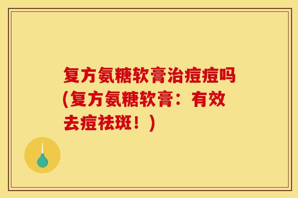 复方氨糖软膏治痘痘吗(复方氨糖软膏：有效去痘祛斑！)