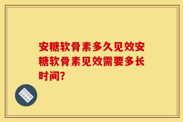 安糖软骨素多久见效安糖软骨素见效需要多长时间？