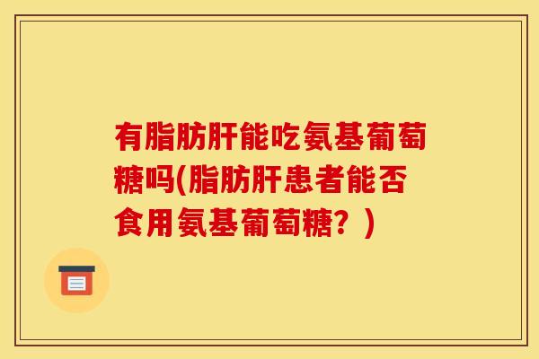 有脂肪肝能吃氨基葡萄糖吗(脂肪肝患者能否食用氨基葡萄糖？)