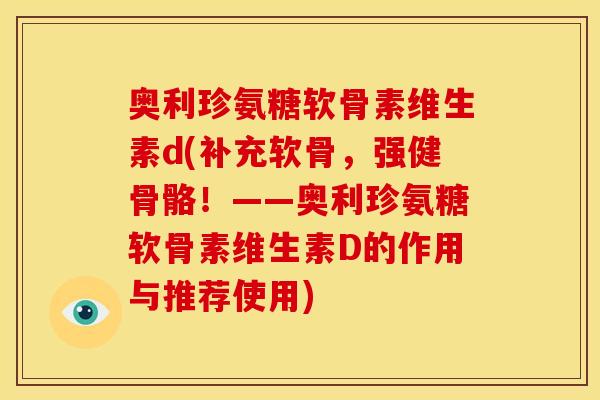 奥利珍氨糖软骨素维生素d(补充软骨，强健骨骼！——奥利珍氨糖软骨素维生素D的作用与推荐使用)