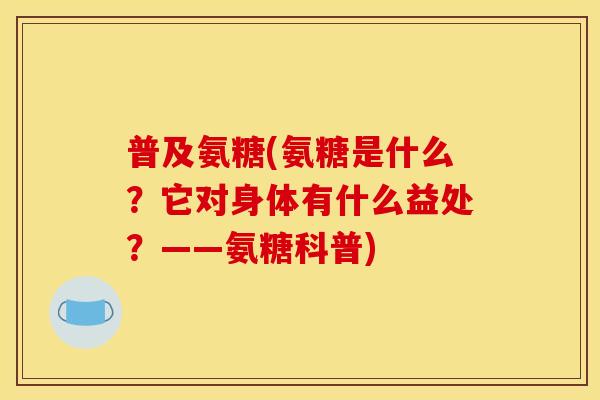 普及氨糖(氨糖是什么？它对身体有什么益处？——氨糖科普)