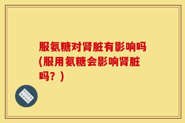 服氨糖对肾脏有影响吗(服用氨糖会影响肾脏吗？)