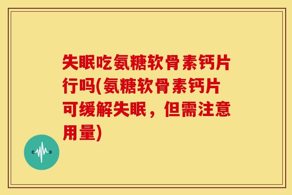 失眠吃氨糖软骨素钙片行吗(氨糖软骨素钙片可缓解失眠，但需注意用量)