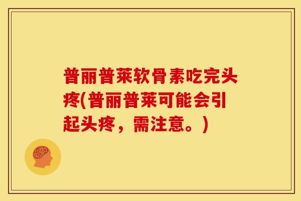 普丽普莱软骨素吃完头疼(普丽普莱可能会引起头疼，需注意。)