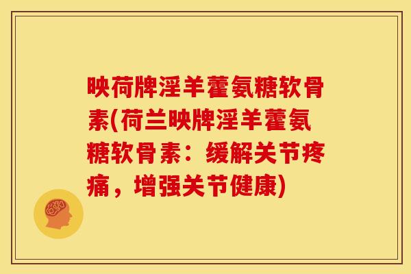 映荷牌淫羊藿氨糖软骨素(荷兰映牌淫羊藿氨糖软骨素：缓解关节疼痛，增强关节健康)