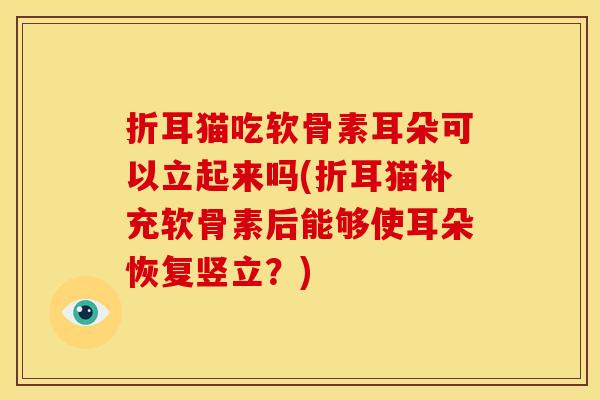 折耳猫吃软骨素耳朵可以立起来吗(折耳猫补充软骨素后能够使耳朵恢复竖立？)
