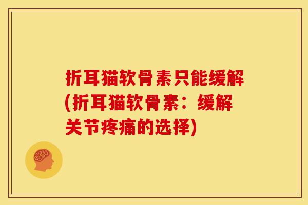折耳猫软骨素只能缓解(折耳猫软骨素：缓解关节疼痛的选择)