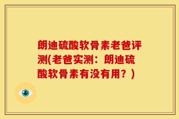 朗迪硫酸软骨素老爸评测(老爸实测：朗迪硫酸软骨素有没有用？)