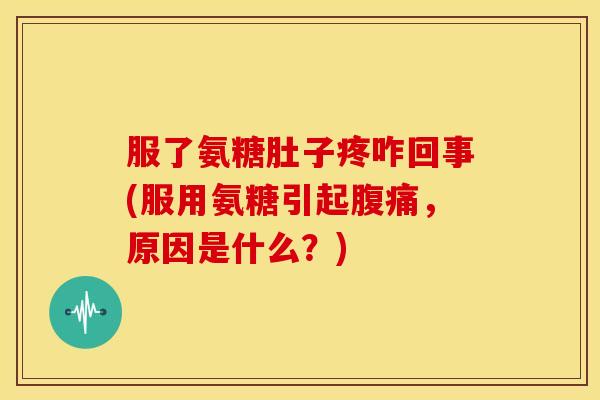 服了氨糖肚子疼咋回事(服用氨糖引起腹痛，原因是什么？)