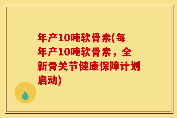 年产10吨软骨素(每年产10吨软骨素，全新骨关节健康保障计划启动)