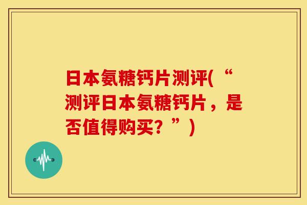 日本氨糖钙片测评(“测评日本氨糖钙片，是否值得购买？”)