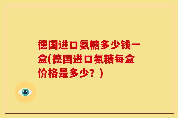 德国进口氨糖多少钱一盒(德国进口氨糖每盒价格是多少？)
