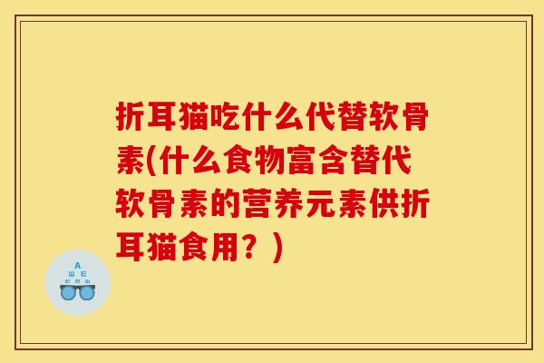 折耳猫吃什么代替软骨素(什么食物富含替代软骨素的营养元素供折耳猫食用？)