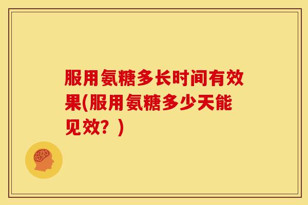服用氨糖多长时间有效果(服用氨糖多少天能见效？)