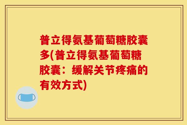 普立得氨基葡萄糖胶囊多(普立得氨基葡萄糖胶囊：缓解关节疼痛的有效方式)
