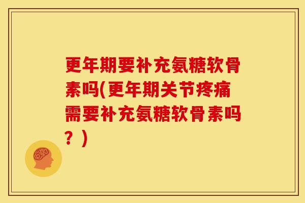 更年期要补充氨糖软骨素吗(更年期关节疼痛需要补充氨糖软骨素吗？)