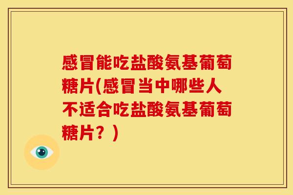 感冒能吃盐酸氨基葡萄糖片(感冒当中哪些人不适合吃盐酸氨基葡萄糖片？)