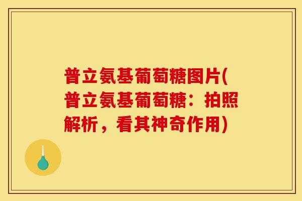 普立氨基葡萄糖图片(普立氨基葡萄糖：拍照解析，看其神奇作用)